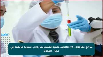 نتائج مفاجئة.. 10 وظائف علمية تضمن لك رواتب سنوية مرتفعة في مجال العلوم